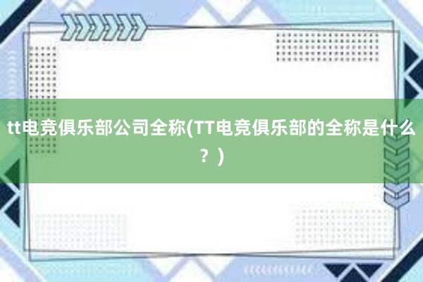 tt电竞俱乐部公司全称(TT电竞俱乐部的全称是什么？)