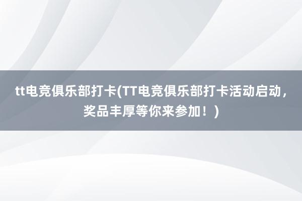 tt电竞俱乐部打卡(TT电竞俱乐部打卡活动启动，奖品丰厚等你来参加！)