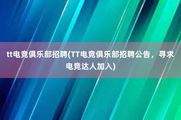 tt电竞俱乐部招聘(TT电竞俱乐部招聘公告，寻求电竞达人加入)