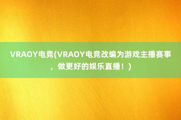 VRAOY电竞(VRAOY电竞改编为游戏主播赛事，做更好的娱乐直播！)