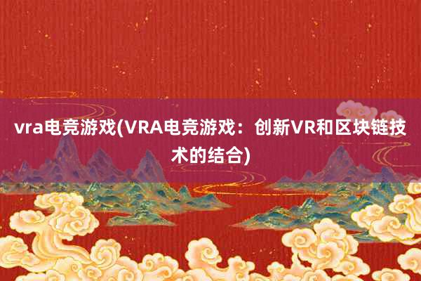 vra电竞游戏(VRA电竞游戏：创新VR和区块链技术的结合)