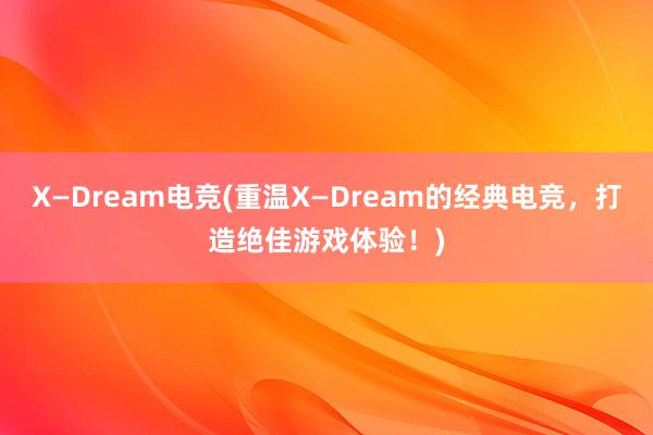 X—Dream电竞(重温X—Dream的经典电竞，打造绝佳游戏体验！)