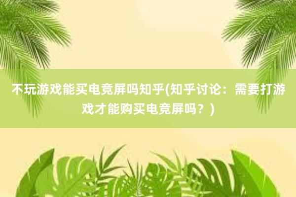 不玩游戏能买电竞屏吗知乎(知乎讨论：需要打游戏才能购买电竞屏吗？)