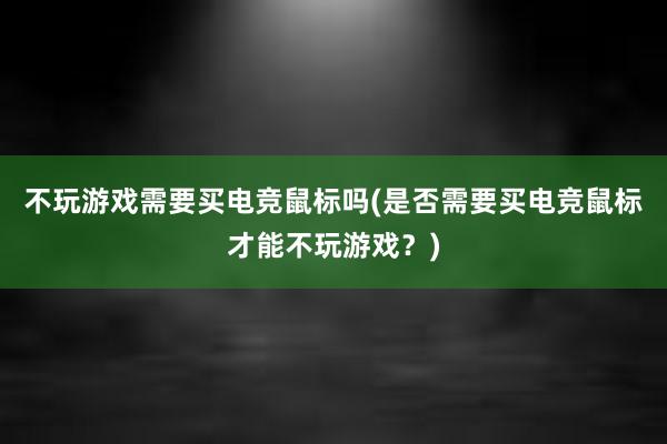 不玩游戏需要买电竞鼠标吗(是否需要买电竞鼠标才能不玩游戏？)