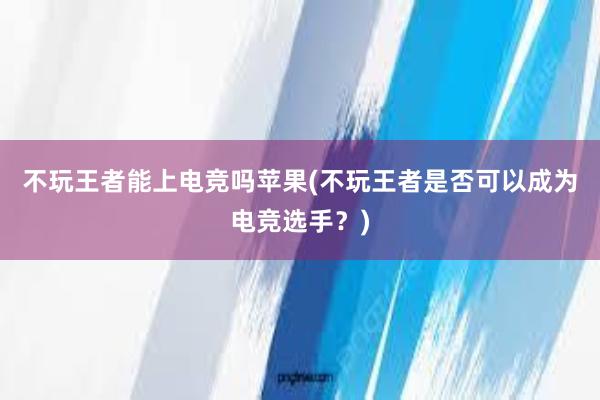 不玩王者能上电竞吗苹果(不玩王者是否可以成为电竞选手？)