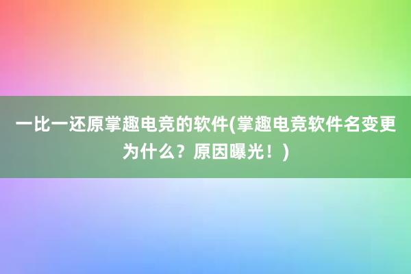 一比一还原掌趣电竞的软件(掌趣电竞软件名变更为什么？原因曝光！)