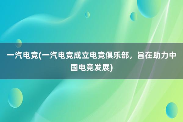 一汽电竞(一汽电竞成立电竞俱乐部，旨在助力中国电竞发展)