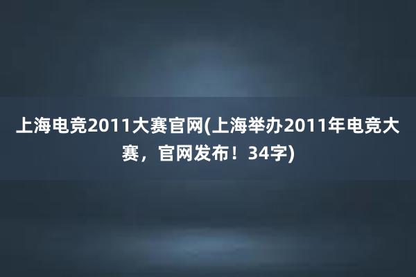 上海电竞2011大赛官网(上海举办2011年电竞大赛，官网发布！34字)