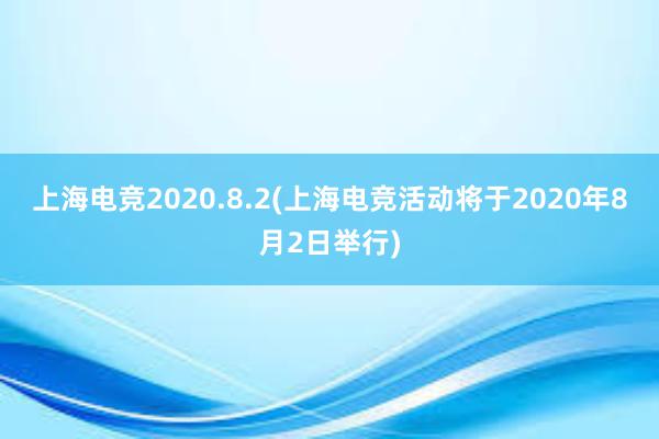 上海电竞2020.8.2(上海电竞活动将于2020年8月2日举行)