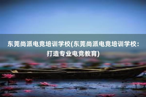 东莞尚派电竞培训学校(东莞尚派电竞培训学校：打造专业电竞教育)