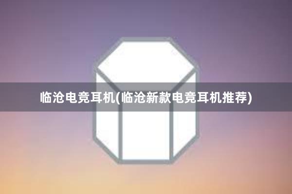 临沧电竞耳机(临沧新款电竞耳机推荐)