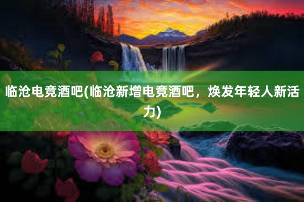 临沧电竞酒吧(临沧新增电竞酒吧，焕发年轻人新活力)