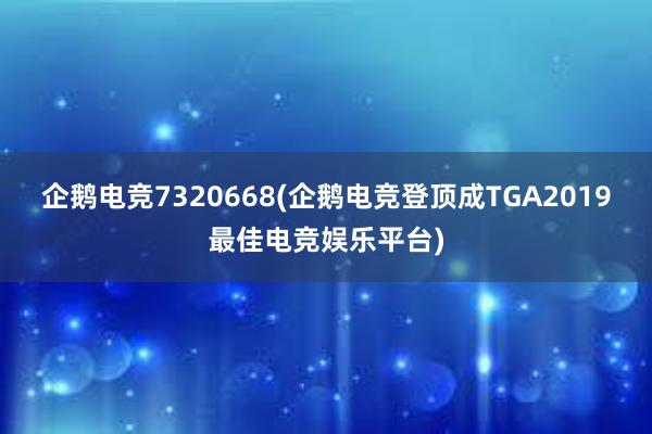 企鹅电竞7320668(企鹅电竞登顶成TGA2019最佳电竞娱乐平台)