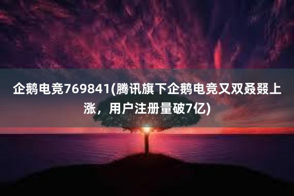 企鹅电竞769841(腾讯旗下企鹅电竞又双叒叕上涨，用户注册量破7亿)