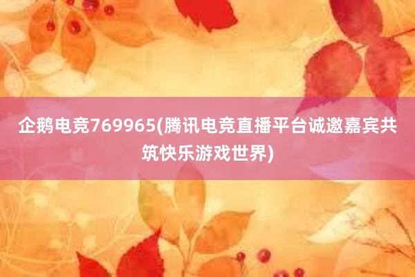 企鹅电竞769965(腾讯电竞直播平台诚邀嘉宾共筑快乐游戏世界)