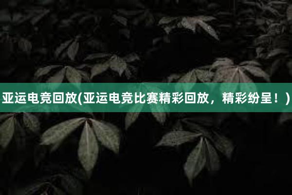 亚运电竞回放(亚运电竞比赛精彩回放，精彩纷呈！)