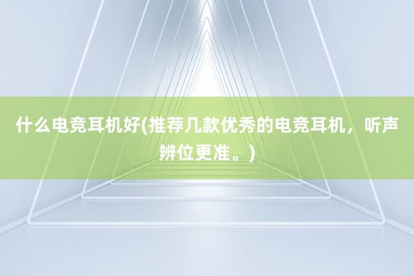 什么电竞耳机好(推荐几款优秀的电竞耳机，听声辨位更准。)