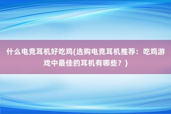 什么电竞耳机好吃鸡(选购电竞耳机推荐：吃鸡游戏中最佳的耳机有哪些？)