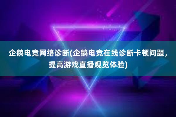 企鹅电竞网络诊断(企鹅电竞在线诊断卡顿问题，提高游戏直播观览体验)