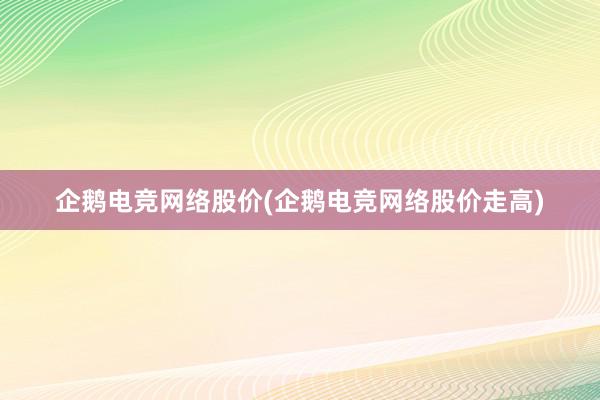 企鹅电竞网络股价(企鹅电竞网络股价走高)