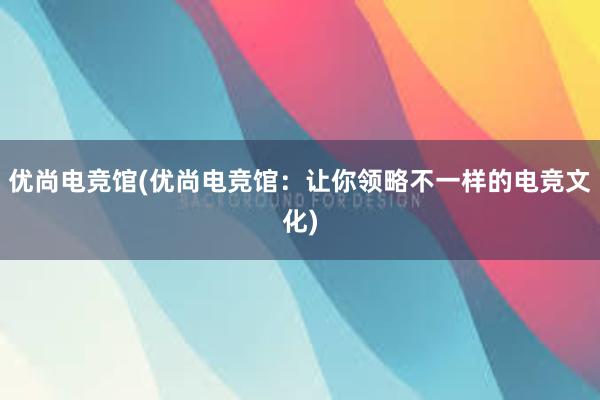 优尚电竞馆(优尚电竞馆：让你领略不一样的电竞文化)