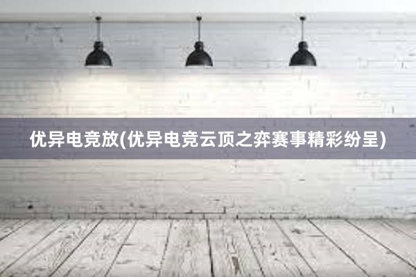 优异电竞放(优异电竞云顶之弈赛事精彩纷呈)