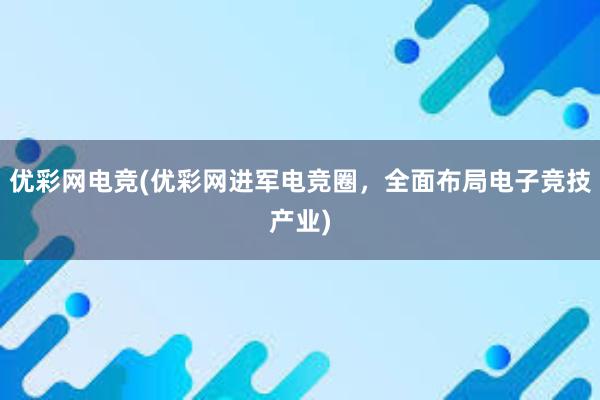 优彩网电竞(优彩网进军电竞圈，全面布局电子竞技产业)