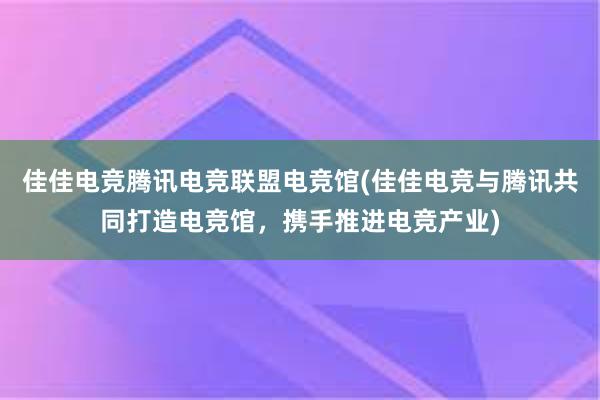 佳佳电竞腾讯电竞联盟电竞馆(佳佳电竞与腾讯共同打造电竞馆，携手推进电竞产业)