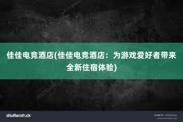 佳佳电竞酒店(佳佳电竞酒店：为游戏爱好者带来全新住宿体验)