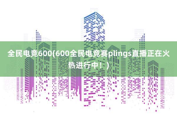 全民电竞600(600全民电竞赛plings直播正在火热进行中！)