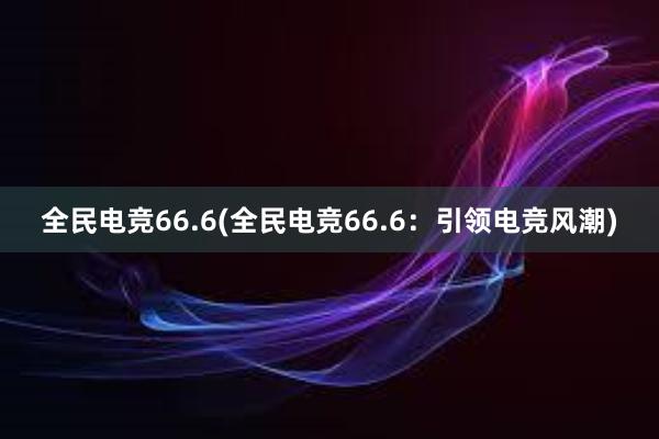 全民电竞66.6(全民电竞66.6：引领电竞风潮)