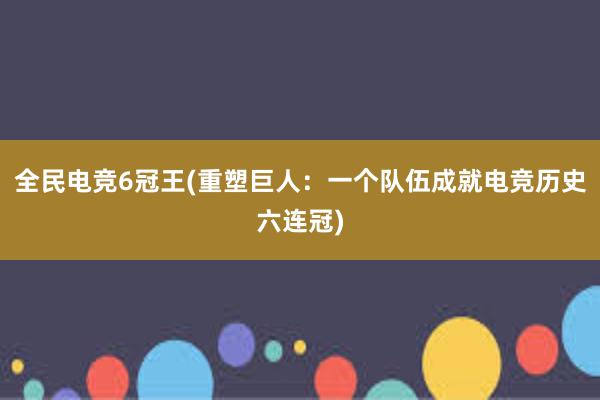 全民电竞6冠王(重塑巨人：一个队伍成就电竞历史六连冠)