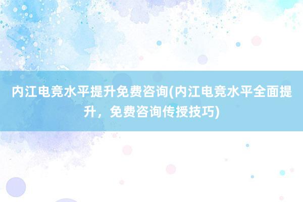 内江电竞水平提升免费咨询(内江电竞水平全面提升，免费咨询传授技巧)