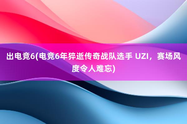 出电竞6(电竞6年猝逝传奇战队选手 UZI，赛场风度令人难忘)