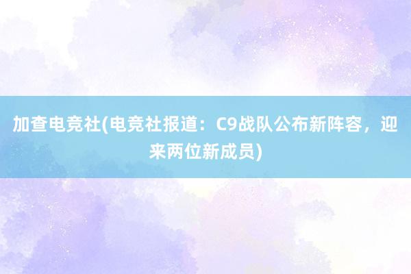 加查电竞社(电竞社报道：C9战队公布新阵容，迎来两位新成员)