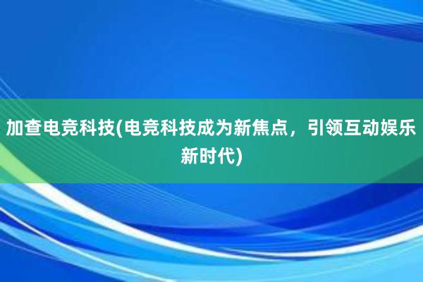 加查电竞科技(电竞科技成为新焦点，引领互动娱乐新时代)