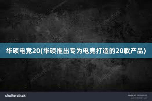 华硕电竞20(华硕推出专为电竞打造的20款产品)