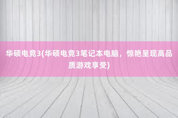 华硕电竞3(华硕电竞3笔记本电脑，惊艳呈现高品质游戏享受)