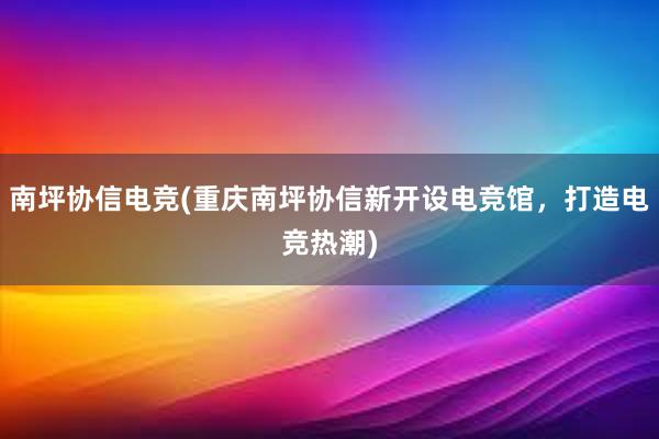 南坪协信电竞(重庆南坪协信新开设电竞馆，打造电竞热潮)