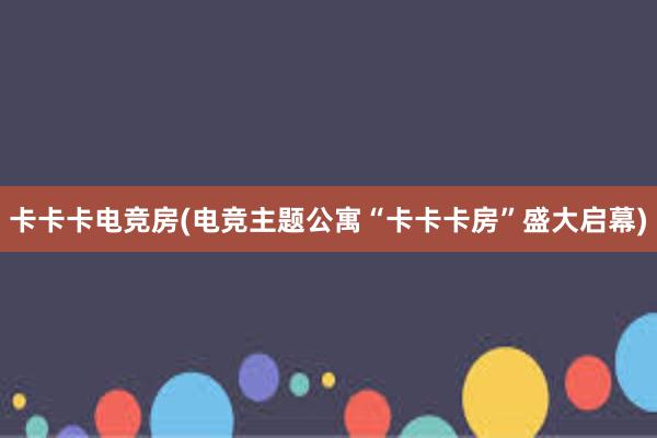 卡卡卡电竞房(电竞主题公寓“卡卡卡房”盛大启幕)