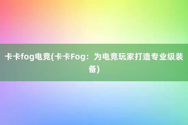 卡卡fog电竞(卡卡Fog：为电竞玩家打造专业级装备)