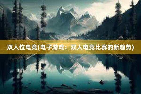 双人位电竞(电子游戏：双人电竞比赛的新趋势)