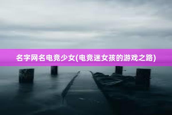 名字网名电竞少女(电竞迷女孩的游戏之路)