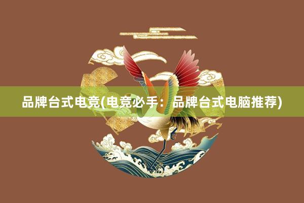 品牌台式电竞(电竞必手：品牌台式电脑推荐)