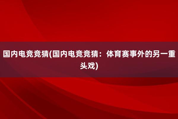 国内电竞竞猜(国内电竞竞猜：体育赛事外的另一重头戏)