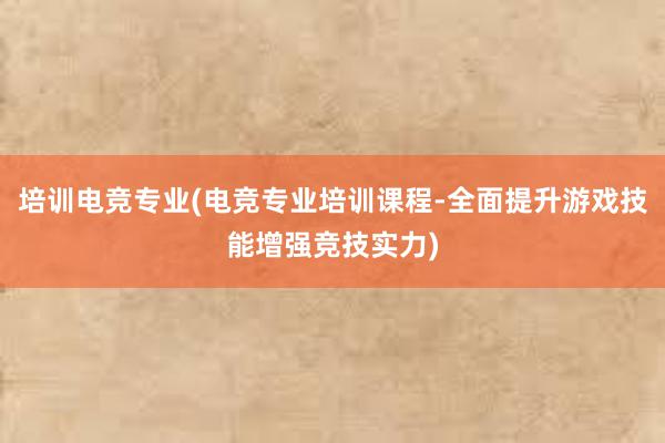 培训电竞专业(电竞专业培训课程-全面提升游戏技能增强竞技实力)