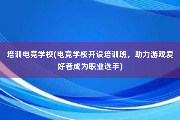 培训电竞学校(电竞学校开设培训班，助力游戏爱好者成为职业选手)