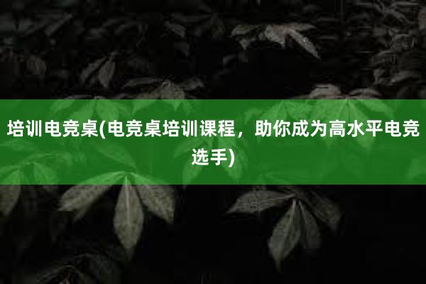 培训电竞桌(电竞桌培训课程，助你成为高水平电竞选手)