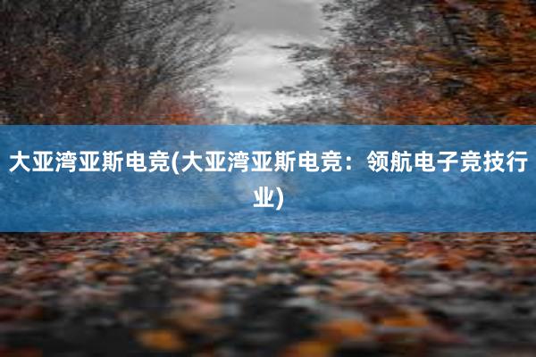 大亚湾亚斯电竞(大亚湾亚斯电竞：领航电子竞技行业)