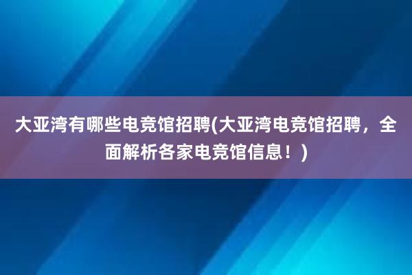 大亚湾有哪些电竞馆招聘(大亚湾电竞馆招聘，全面解析各家电竞馆信息！)